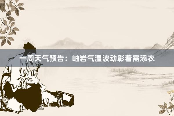 一周天气预告：岫岩气温波动彰着需添衣