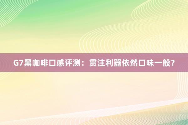 G7黑咖啡口感评测：贯注利器依然口味一般？