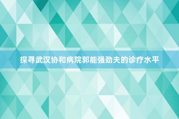 探寻武汉协和病院郭能强劲夫的诊疗水平